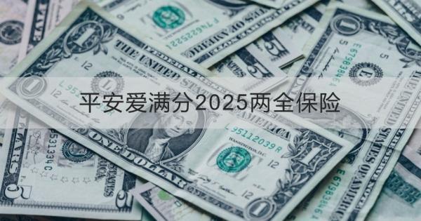 平安愛滿分2025兩全保險條款介紹，投保規(guī)則+產品保障