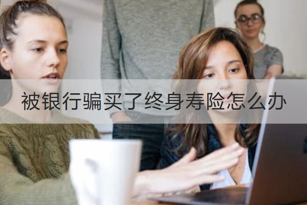 被銀行騙買了終身壽險(xiǎn)怎么辦？終身壽險(xiǎn)退保怎么操作？