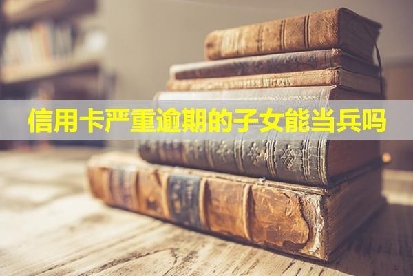 信用卡嚴(yán)重逾期的子女能當(dāng)兵嗎