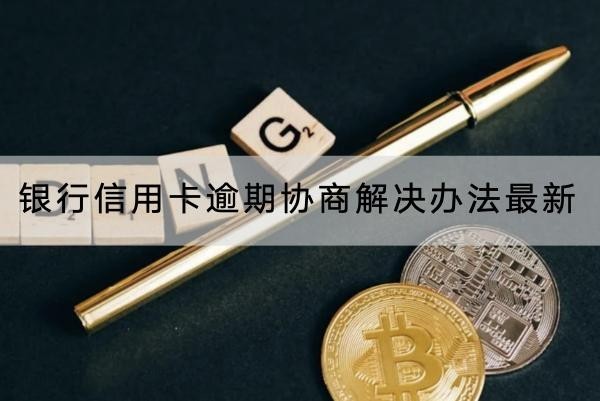銀行信用卡逾期協(xié)商解決辦法最新情況介紹，協(xié)商流程分享