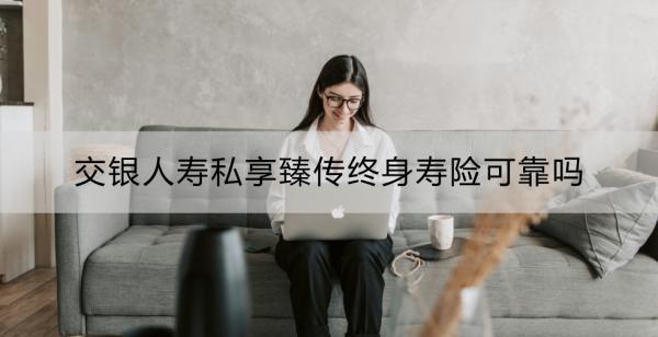 交銀人壽私享臻傳終身壽險可靠嗎？看這篇就夠了！