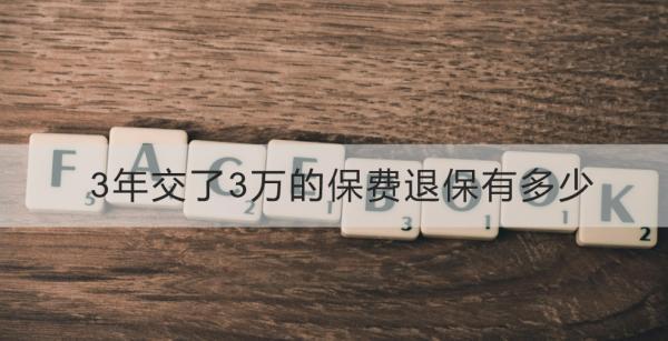 3年交了3萬(wàn)的保費(fèi)退保有多少？不同類型保險(xiǎn)第三年退保的規(guī)定？
