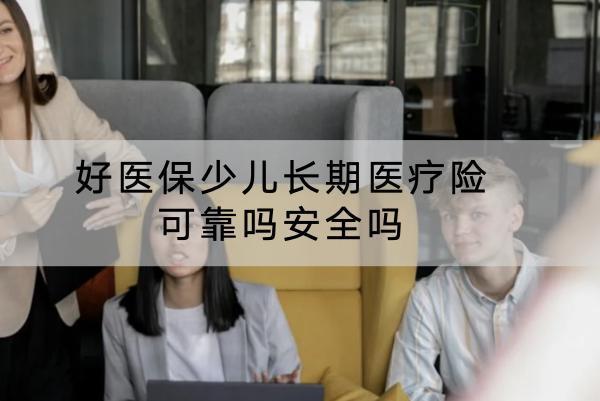 好醫(yī)保少兒長期醫(yī)療險可靠嗎安全嗎？表現(xiàn)如何？