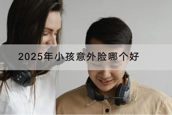 2025年小孩意外險哪個好？多少錢一年？