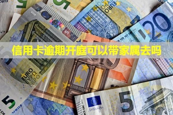信用卡逾期開庭可以帶家屬去嗎？多久會上失信名單？