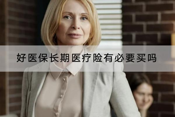 好醫(yī)保長期醫(yī)療險有必要買嗎
