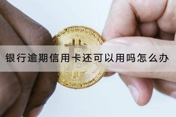 銀行逾期信用卡還可以用嗎？怎么辦？