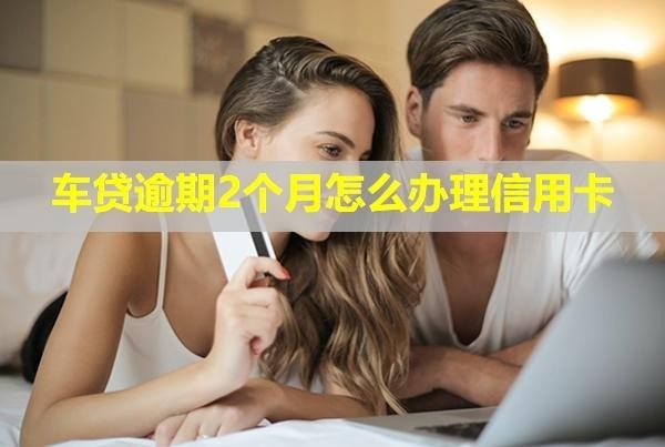 車貸逾期2個月怎么辦理信用卡？會被起訴嗎？
