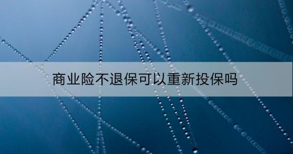 商業(yè)險(xiǎn)不退?？梢灾匦峦侗?？商業(yè)險(xiǎn)退保后可以重新投保嗎？