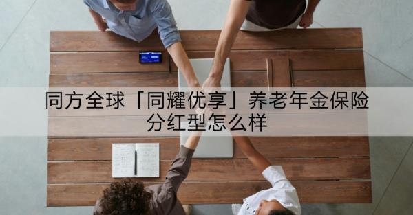 同方全球「同耀優(yōu)享」養(yǎng)老年金保險分紅型怎么樣？如何購買？