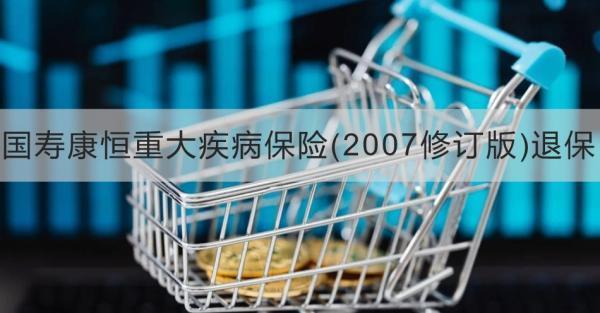 國壽康恒重大疾病保險(xiǎn)(2007修訂版)退保方式有哪些？退保需要注意什么？