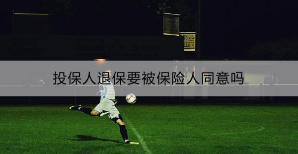 投保人退保要被保險人同意嗎