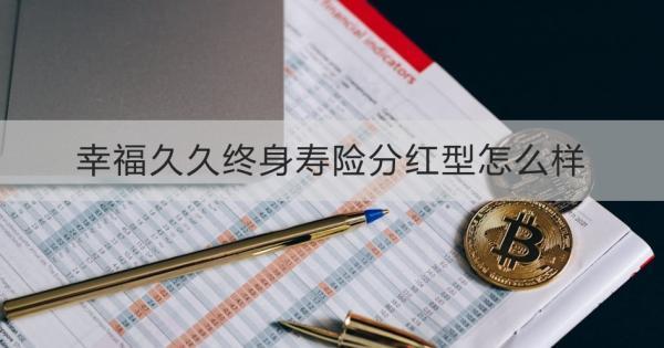 幸福久久終身壽險分紅型怎么樣