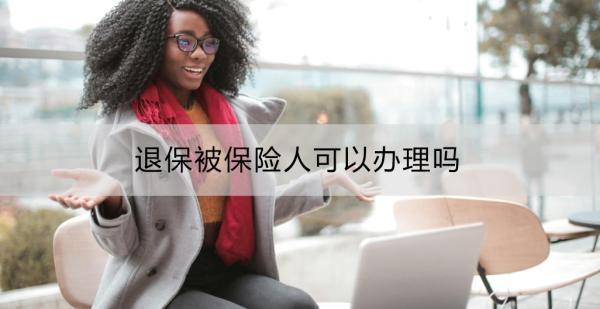 退保被保險(xiǎn)人可以辦理嗎？保險(xiǎn)退保的具體操作流程？