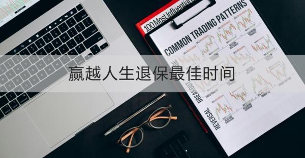 贏越人生退保最佳時間是什么時候？退保流程是什么？