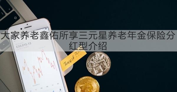 大家養(yǎng)老鑫佑所享三元星養(yǎng)老年金保險分紅型介紹，基本信息+產品保障