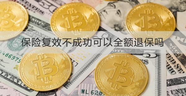 保險(xiǎn)復(fù)效不成功可以全額退保嗎？退保需要注意什么？
