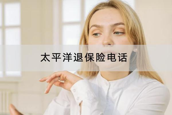太平洋退保險電話是多少？退保有哪些渠道？