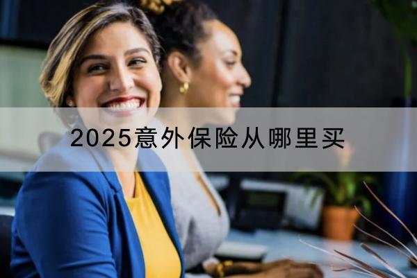 2025意外保險(xiǎn)從哪里買？哪些產(chǎn)品好？