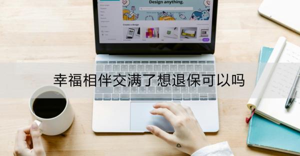 幸福相伴交滿了想退保可以嗎？幸福相伴退保的具體流程？