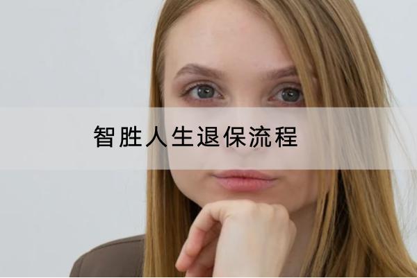 智勝人生退保流程是怎樣的？怎么可以申請全額退保？