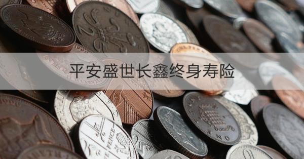 平安盛世長(zhǎng)鑫終身壽險(xiǎn)詳解，基本信息+保障
