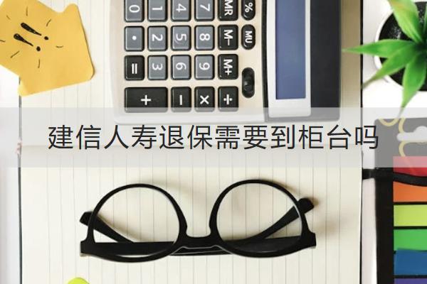 建信人壽退保需要到柜臺嗎