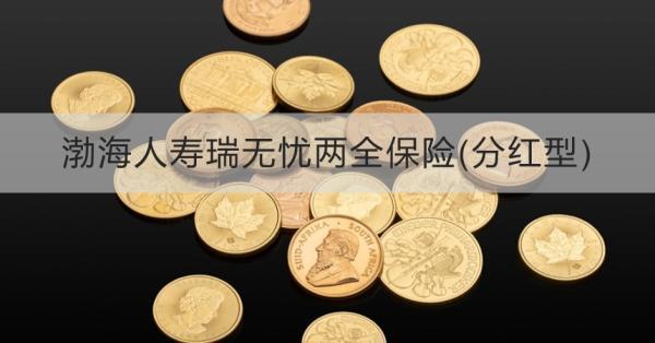 渤海人壽瑞無憂兩全保險(分紅型)產(chǎn)品介紹，基本信息+保障+特色
