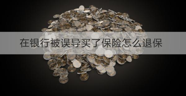 在銀行被誤導買了保險怎么退保？退保需要注意什么？