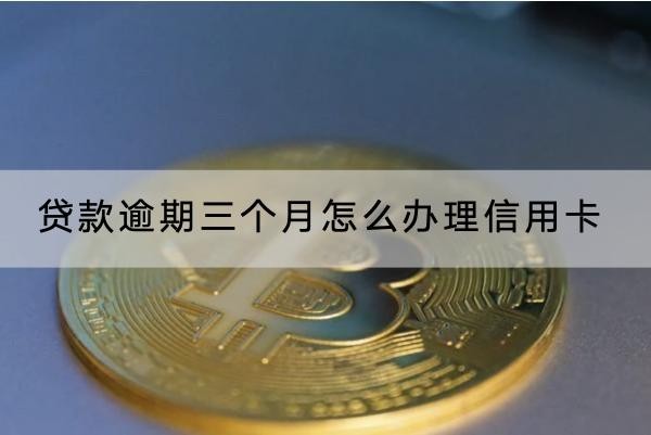 貸款逾期三個月怎么辦理信用卡？流程解析