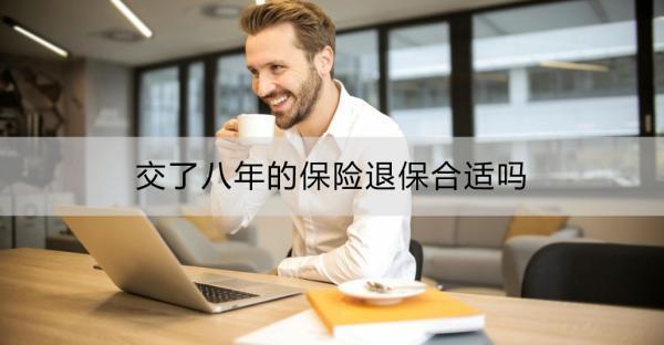 交了八年的保險退保合適嗎?不想交了除了退保還能怎么辦？