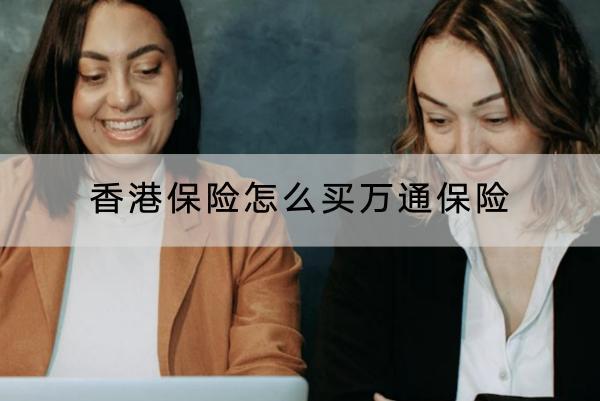 香港保險怎么買萬通保險？萬通保險實力怎么樣？