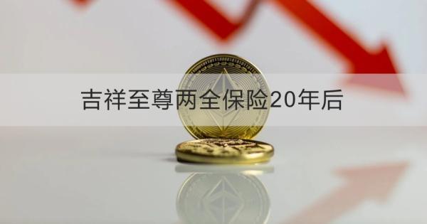 吉祥至尊兩全保險20年后滿期可以領(lǐng)取嗎？建議購買嗎？