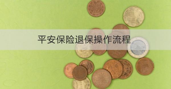 平安保險退保操作流程是什么？退保多久到賬？