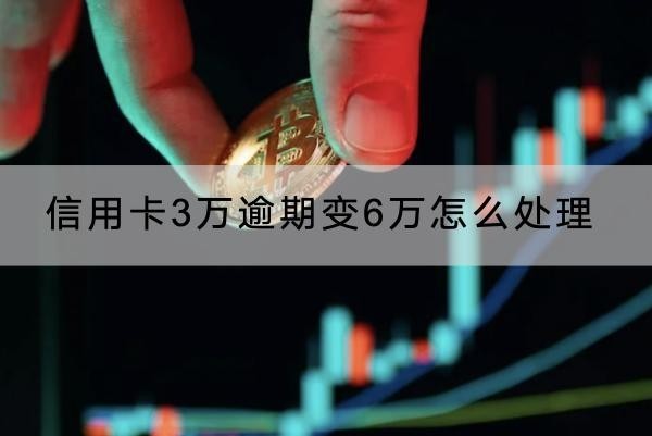 信用卡3萬逾期變6萬怎么處理？要馬上聯(lián)系銀行