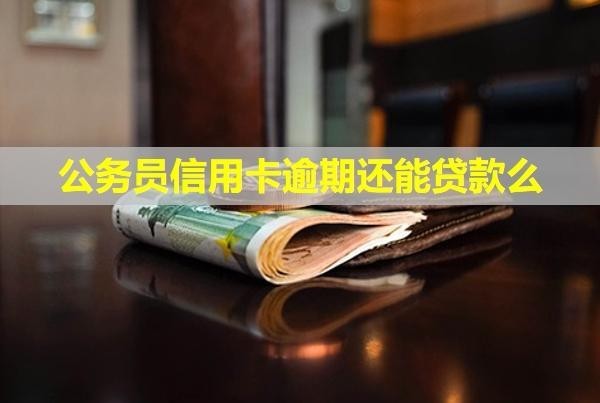 公務(wù)員信用卡逾期還能貸款么？會被開除嗎？