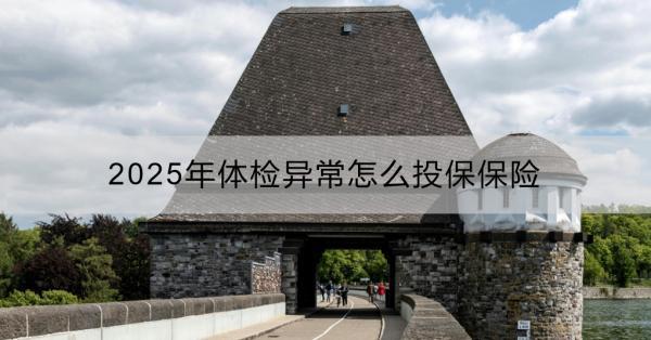 2025年體檢異常怎么投保保險？投保重疾險產(chǎn)品推薦？