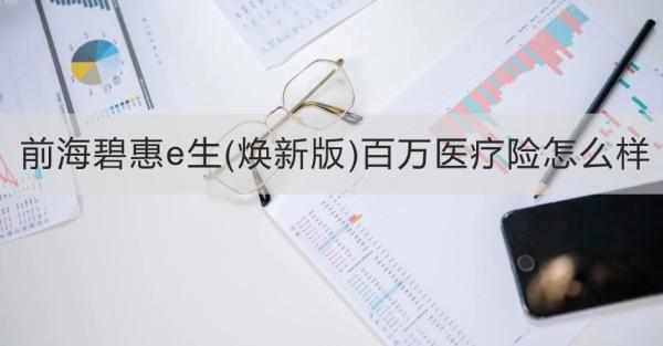 前海碧惠e生(煥新版)百萬(wàn)醫(yī)療險(xiǎn)怎么樣？從兩個(gè)方面為大家全面解析