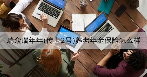 瑞眾瑞年年(傳世2號)養(yǎng)老年金保險怎么樣？一文詳解！