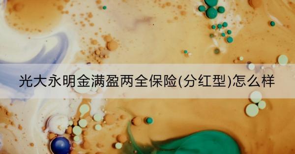 光大永明金滿盈兩全保險(分紅型)怎么樣？看這篇就夠了！