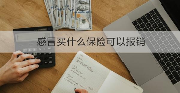 感冒買(mǎi)什么保險(xiǎn)可以報(bào)銷(xiāo)？這幾款優(yōu)質(zhì)產(chǎn)品不容錯(cuò)過(guò)