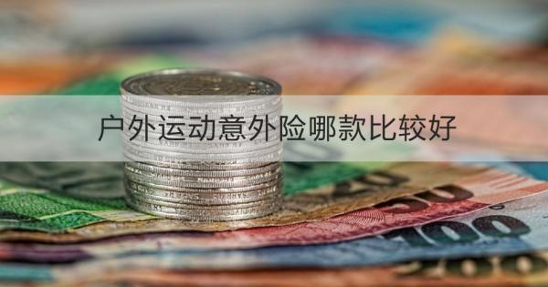 戶外運(yùn)動(dòng)意外險(xiǎn)哪款比較好？這三款產(chǎn)品不容錯(cuò)過(guò)