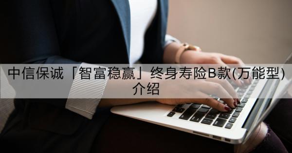 中信保誠「智富穩(wěn)贏」終身壽險(xiǎn)B款(萬能型)介紹？一文詳解！