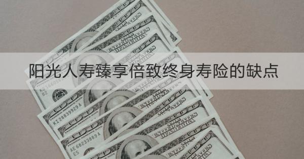 陽(yáng)光人壽臻享倍致終身壽險(xiǎn)的缺點(diǎn)是什么？?jī)?yōu)點(diǎn)是什么？