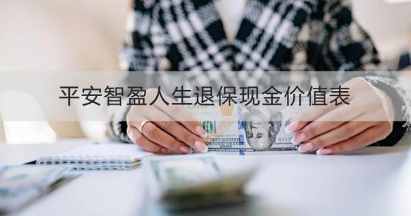 平安智盈人生退?，F(xiàn)金價值表怎么查看？退保怎么退？