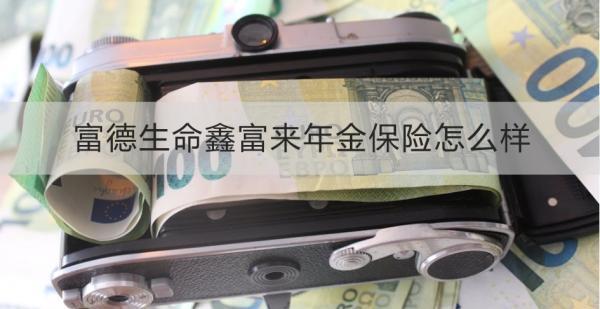 富德生命鑫富來(lái)年金保險(xiǎn)怎么樣