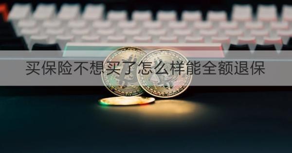 買保險(xiǎn)不想買了怎么樣能全額退保？退保怎么退？