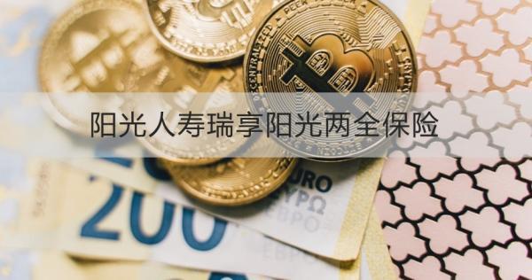 陽光人壽瑞享陽光兩全保險介紹，基本信息+保障