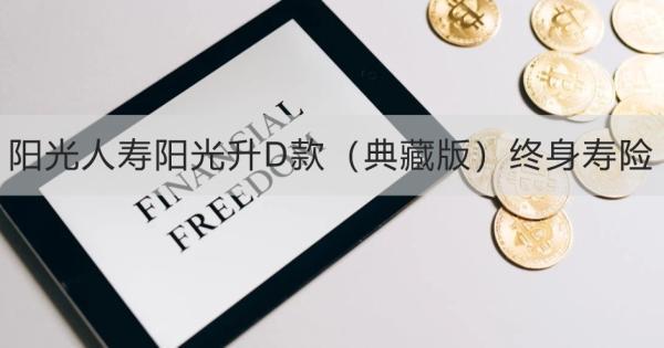 陽(yáng)光人壽陽(yáng)光升D款（典藏版）終身壽險(xiǎn)怎么樣？提供什么保障？