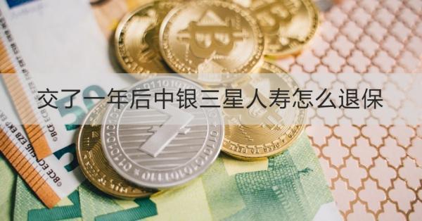 交了一年后中銀三星人壽怎么退保？退保需要哪些材料？